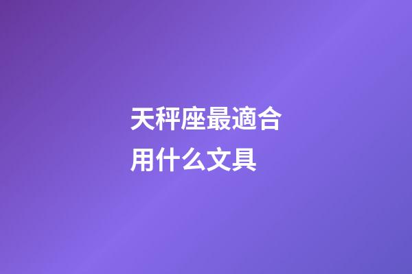 天秤座最適合用什么文具-第1張-星座運勢-玄機派