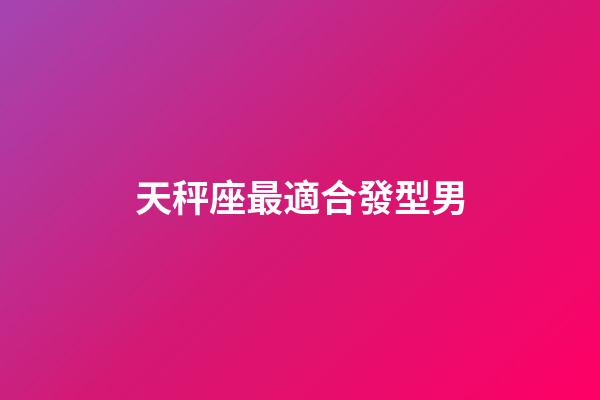 天秤座最適合發型男-第1張-星座運勢-玄機派