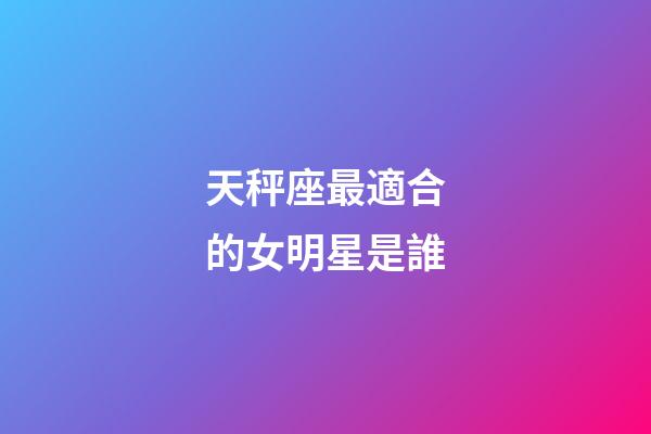天秤座最適合的女明星是誰-第1張-星座運勢-玄機派