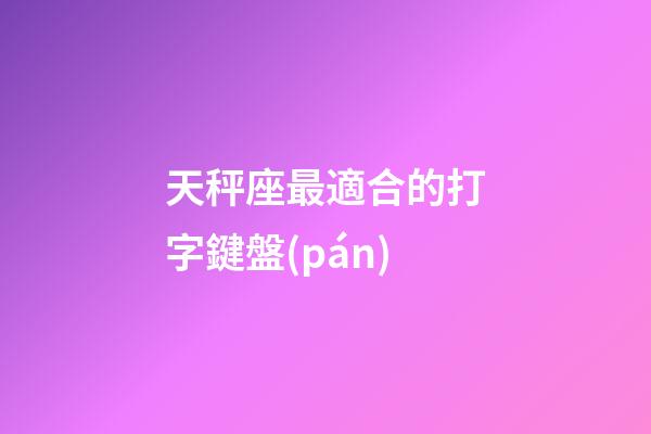 天秤座最適合的打字鍵盤(pán)-第1張-星座運(yùn)勢(shì)-玄機(jī)派