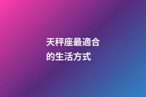 天秤座最適合的生活方式-第1張-星座運(yùn)勢(shì)-玄機(jī)派