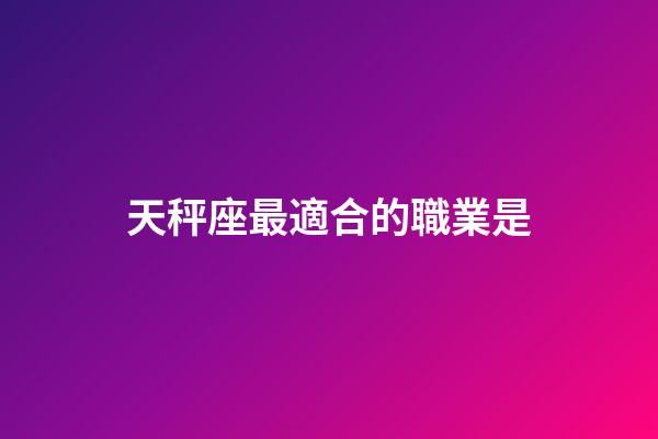 天秤座最適合的職業是-第1張-星座運勢-玄機派