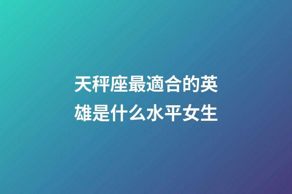 天秤座最適合的英雄是什么水平女生-第1張-星座運勢-玄機派