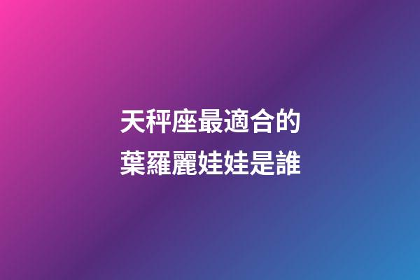 天秤座最適合的葉羅麗娃娃是誰-第1張-星座運勢-玄機派