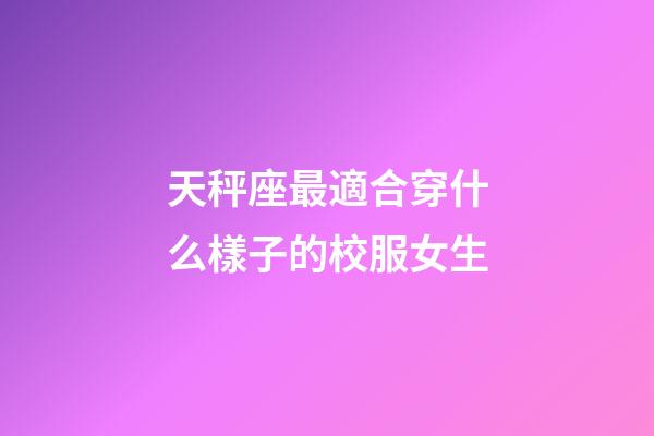 天秤座最適合穿什么樣子的校服女生-第1張-星座運(yùn)勢(shì)-玄機(jī)派