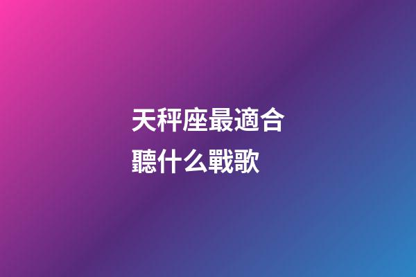 天秤座最適合聽什么戰歌-第1張-星座運勢-玄機派