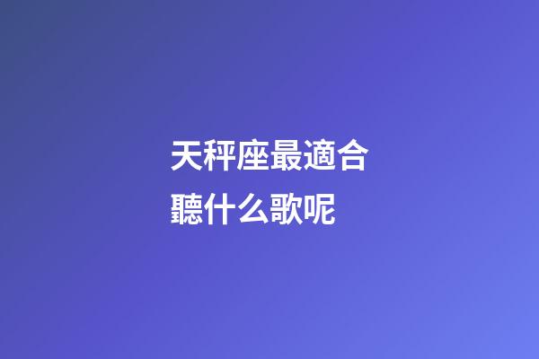天秤座最適合聽什么歌呢-第1張-星座運勢-玄機派