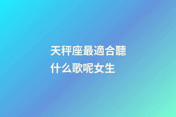 天秤座最適合聽什么歌呢女生-第1張-星座運勢-玄機派
