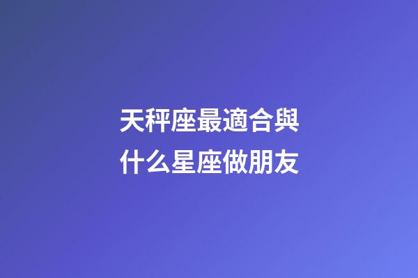 天秤座最適合與什么星座做朋友-第1張-星座運(yùn)勢(shì)-玄機(jī)派