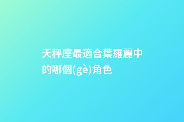 天秤座最適合葉羅麗中的哪個(gè)角色-第1張-星座運(yùn)勢(shì)-玄機(jī)派