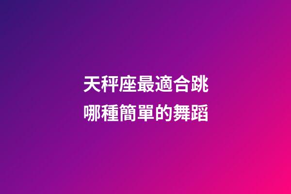 天秤座最適合跳哪種簡單的舞蹈-第1張-星座運(yùn)勢-玄機(jī)派