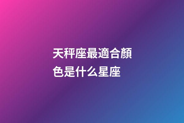 天秤座最適合顏色是什么星座-第1張-星座運勢-玄機派