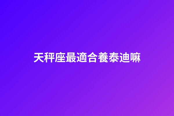 天秤座最適合養泰迪嘛-第1張-星座運勢-玄機派