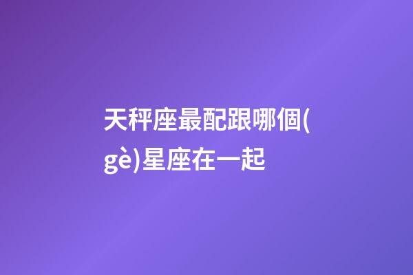 天秤座最配跟哪個(gè)星座在一起-第1張-星座運(yùn)勢(shì)-玄機(jī)派