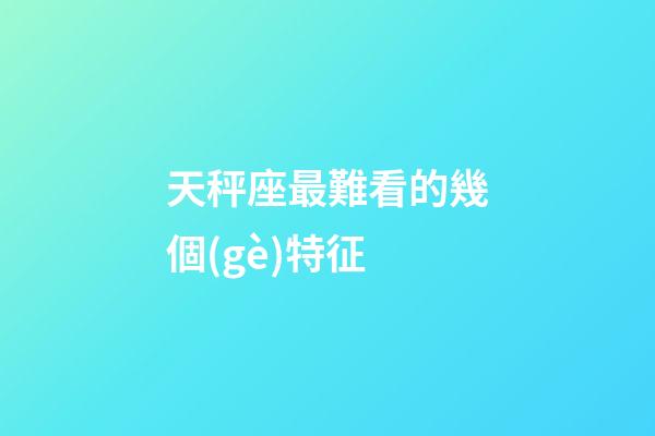 天秤座最難看的幾個(gè)特征-第1張-星座運(yùn)勢(shì)-玄機(jī)派