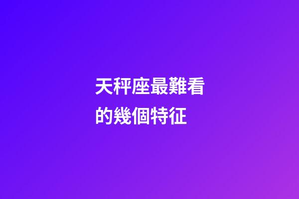 天秤座最難看的幾個特征