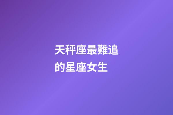 天秤座最難追的星座女生-第1張-星座運勢-玄機派