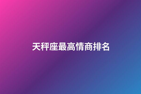 天秤座最高情商排名-第1張-星座運(yùn)勢(shì)-玄機(jī)派