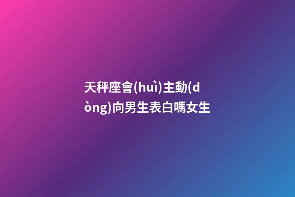 天秤座會(huì)主動(dòng)向男生表白嗎女生-第1張-星座運(yùn)勢-玄機(jī)派