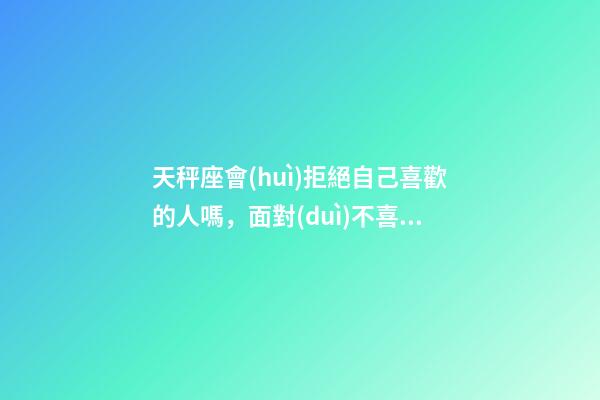 天秤座會(huì)拒絕自己喜歡的人嗎，面對(duì)不喜歡的人-第1張-觀點(diǎn)-玄機(jī)派