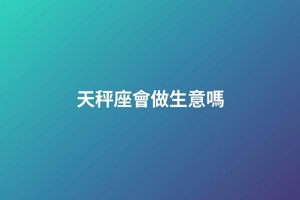 天秤座會做生意嗎-第1張-星座運勢-玄機派
