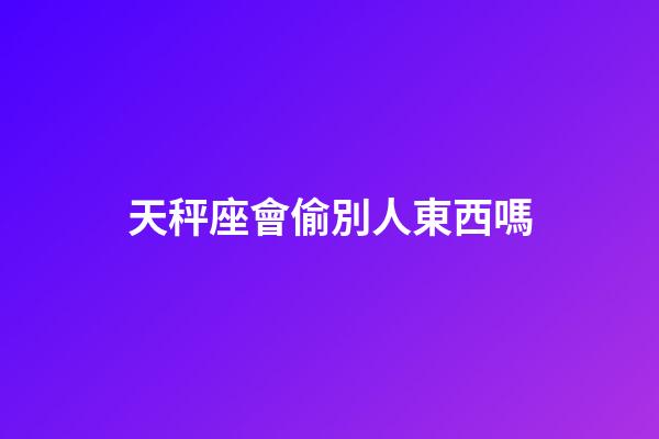 天秤座會偷別人東西嗎-第1張-星座運(yùn)勢-玄機(jī)派