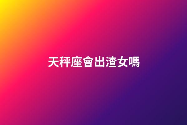 天秤座會出渣女嗎-第1張-星座運勢-玄機派