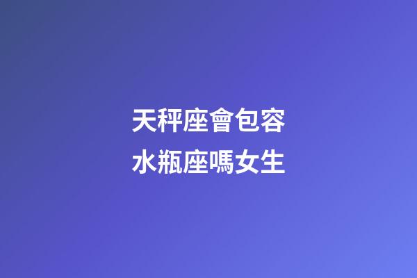 天秤座會包容水瓶座嗎女生-第1張-星座運(yùn)勢-玄機(jī)派