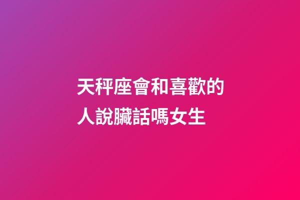 天秤座會和喜歡的人說臟話嗎女生-第1張-星座運勢-玄機派