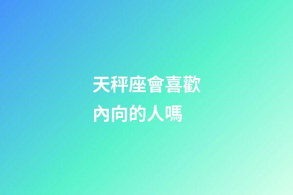 天秤座會喜歡內向的人嗎-第1張-星座運勢-玄機派