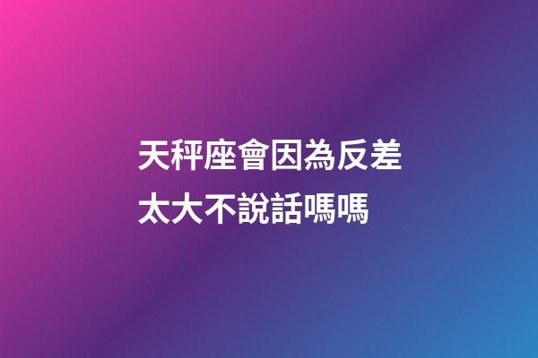 天秤座會因為反差太大不說話嗎嗎-第1張-星座運勢-玄機派