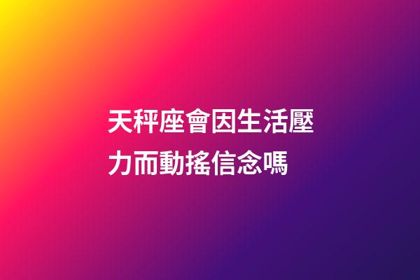 天秤座會因生活壓力而動搖信念嗎-第1張-星座運勢-玄機派