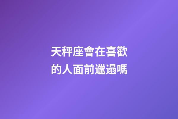天秤座會在喜歡的人面前邋遢嗎-第1張-星座運勢-玄機派