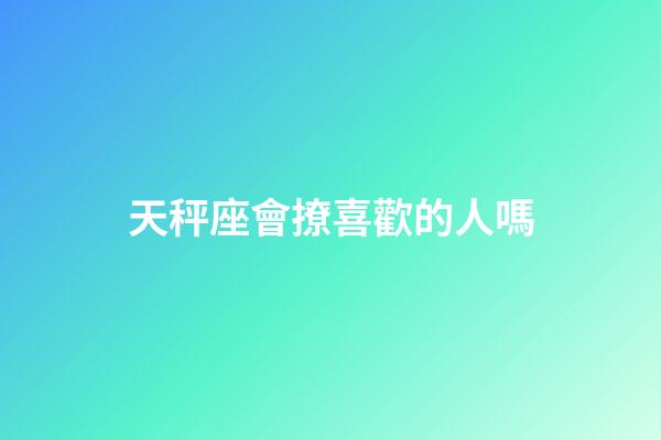 天秤座會撩喜歡的人嗎-第1張-星座運勢-玄機派