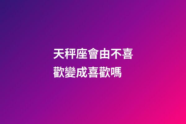 天秤座會由不喜歡變成喜歡嗎-第1張-星座運勢-玄機派