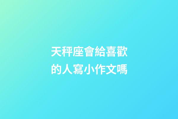 天秤座會給喜歡的人寫小作文嗎-第1張-星座運勢-玄機派