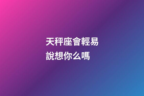 天秤座會輕易說想你么嗎-第1張-星座運勢-玄機派