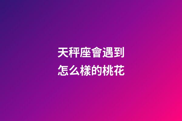天秤座會遇到怎么樣的桃花-第1張-星座運勢-玄機派