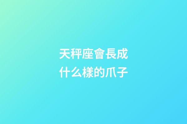 天秤座會長成什么樣的爪子-第1張-星座運勢-玄機派