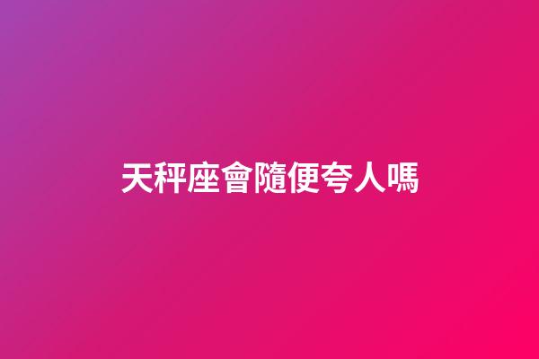 天秤座會隨便夸人嗎-第1張-星座運勢-玄機派