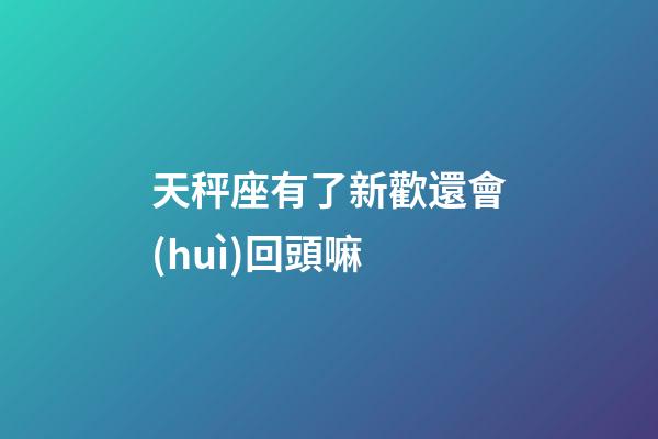 天秤座有了新歡還會(huì)回頭嘛-第1張-星座運(yùn)勢-玄機(jī)派