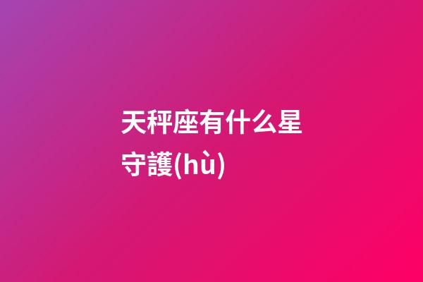 天秤座有什么星守護(hù)-第1張-星座運(yùn)勢(shì)-玄機(jī)派