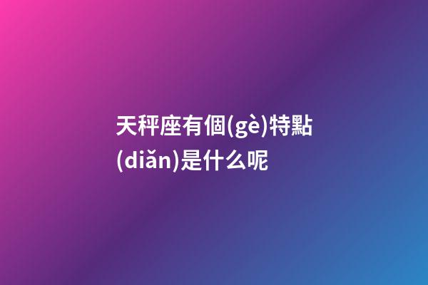 天秤座有個(gè)特點(diǎn)是什么呢-第1張-星座運(yùn)勢(shì)-玄機(jī)派