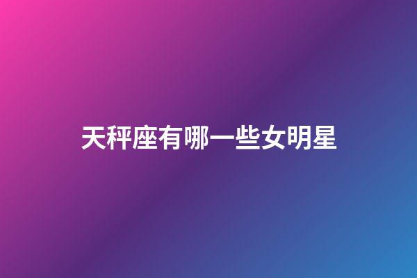 天秤座有哪一些女明星-第1張-星座運勢-玄機派