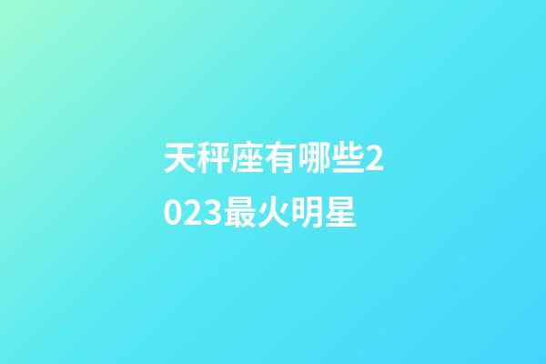 天秤座有哪些2023最火明星