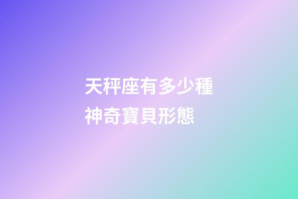 天秤座有多少種神奇寶貝形態-第1張-星座運勢-玄機派