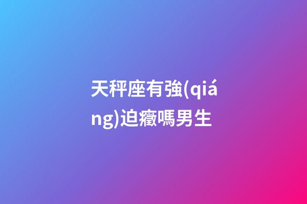 天秤座有強(qiáng)迫癥嗎男生-第1張-星座運(yùn)勢-玄機(jī)派