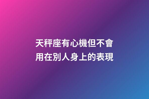 天秤座有心機但不會用在別人身上的表現