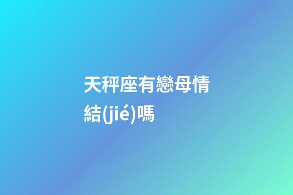 天秤座有戀母情結(jié)嗎-第1張-星座運勢-玄機派