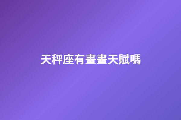 天秤座有畫畫天賦嗎-第1張-星座運勢-玄機派